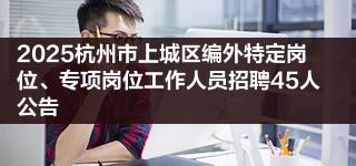 2025<a href=https://www.rsks.cn/tag/26008.html target=_blank class=infotextkey>杭州</a>市上城区编外特定岗位、专项岗位工作<a href=https://www.rsks.cn/tag/22452.html target=_blank class=infotextkey>人员</a>招聘45人公告